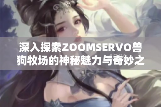 深入探索ZOOMSERVO兽狗牧场的神秘魅力与奇妙之旅