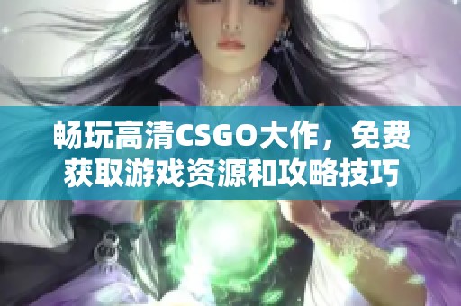 畅玩高清CSGO大作，免费获取游戏资源和攻略技巧