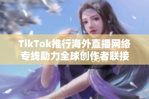 TikTok推行海外直播网络专线助力全球创作者联接