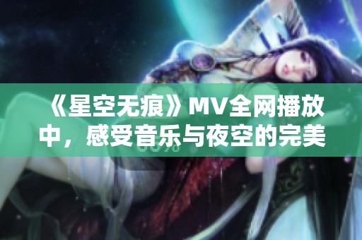 《星空无痕》MV全网播放中，感受音乐与夜空的完美融合