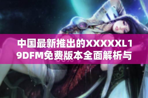 中国最新推出的XXXXXL19DFM免费版本全面解析与使用指南