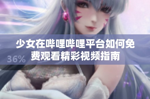 少女在哔哩哔哩平台如何免费观看精彩视频指南