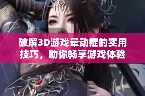 破解3D游戏晕动症的实用技巧，助你畅享游戏体验