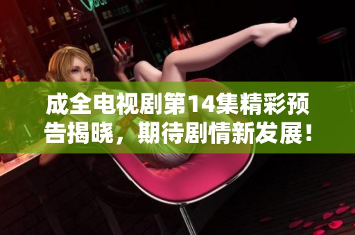 成全电视剧第14集精彩预告揭晓，期待剧情新发展！