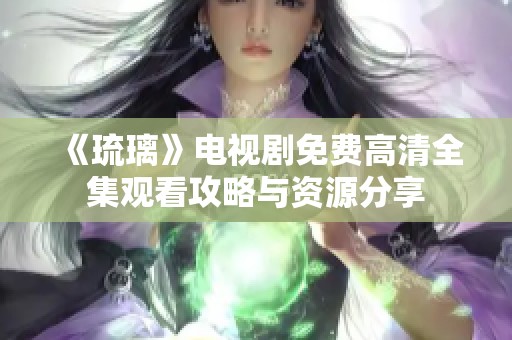 《琉璃》电视剧免费高清全集观看攻略与资源分享