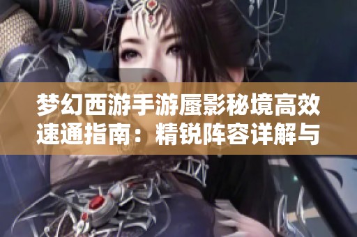 梦幻西游手游蜃影秘境高效速通指南：精锐阵容详解与推荐