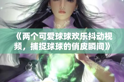 《两个可爱球球欢乐抖动视频，捕捉球球的俏皮瞬间》