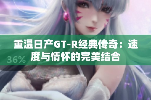 重温日产GT-R经典传奇：速度与情怀的完美结合