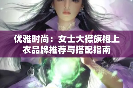 优雅时尚：女士大襟旗袍上衣品牌推荐与搭配指南