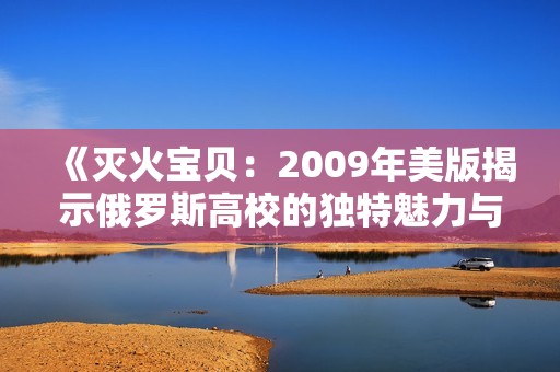 《灭火宝贝：2009年美版揭示俄罗斯高校的独特魅力与挑战》