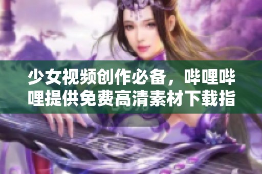 少女视频创作必备，哔哩哔哩提供免费高清素材下载指南