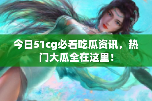 今日51cg必看吃瓜资讯，热门大瓜全在这里！