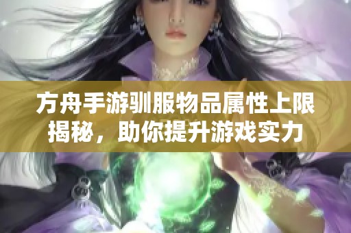 方舟手游驯服物品属性上限揭秘，助你提升游戏实力