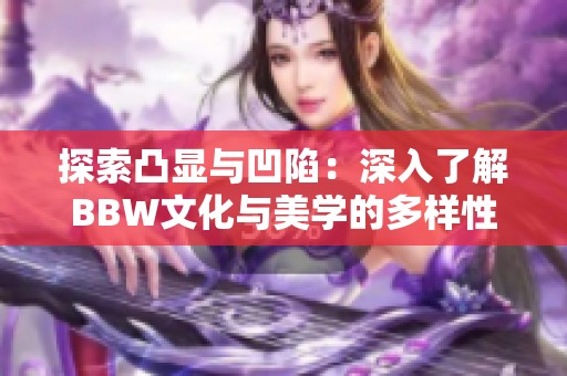 探索凸显与凹陷：深入了解BBW文化与美学的多样性