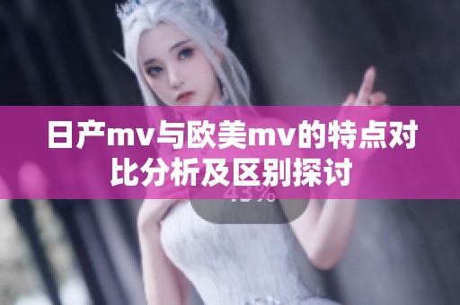 日产mv与欧美mv的特点对比分析及区别探讨