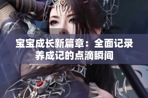 宝宝成长新篇章：全面记录养成记的点滴瞬间