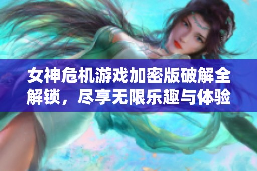 女神危机游戏加密版破解全解锁，尽享无限乐趣与体验