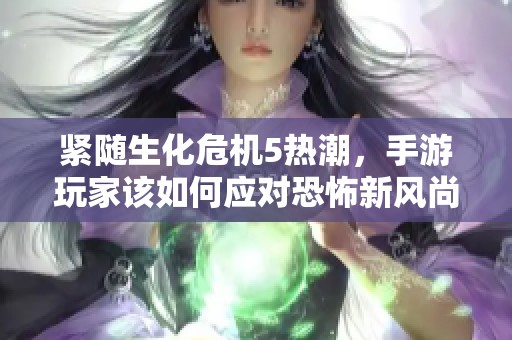 紧随生化危机5热潮，手游玩家该如何应对恐怖新风尚