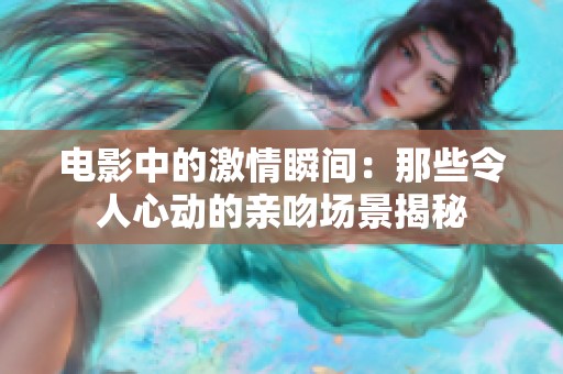 电影中的激情瞬间：那些令人心动的亲吻场景揭秘