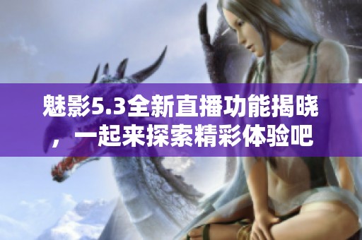 魅影5.3全新直播功能揭晓，一起来探索精彩体验吧