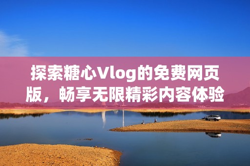 探索糖心Vlog的免费网页版，畅享无限精彩内容体验