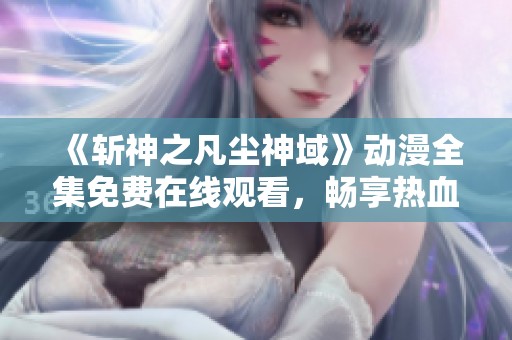 《斩神之凡尘神域》动漫全集免费在线观看，畅享热血传奇！