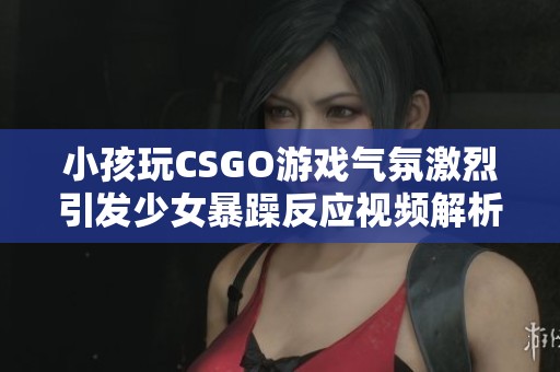 小孩玩CSGO游戏气氛激烈引发少女暴躁反应视频解析