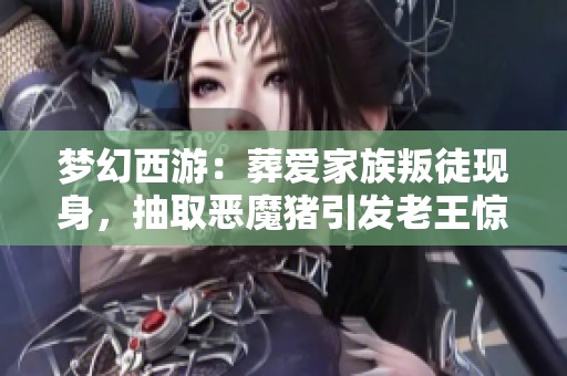 梦幻西游：葬爱家族叛徒现身，抽取恶魔猪引发老王惊叹氪金变强