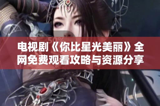 电视剧《你比星光美丽》全网免费观看攻略与资源分享