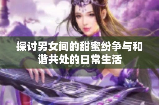 探讨男女间的甜蜜纷争与和谐共处的日常生活