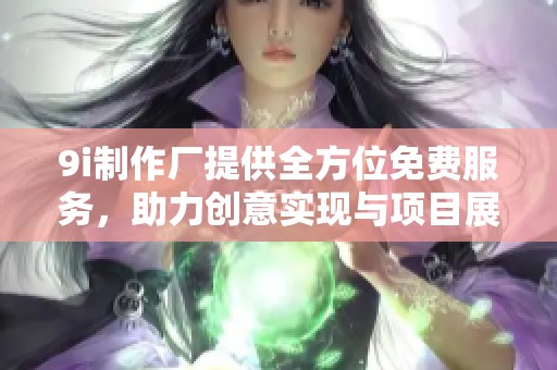 9i制作厂提供全方位免费服务，助力创意实现与项目展示