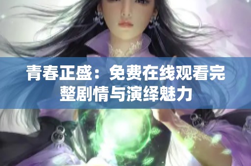 青春正盛：免费在线观看完整剧情与演绎魅力