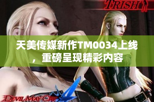 天美传媒新作TM0034上线，重磅呈现精彩内容