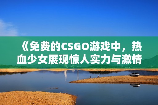 《免费的CSGO游戏中，热血少女展现惊人实力与激情》