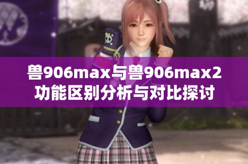 兽906max与兽906max2功能区别分析与对比探讨