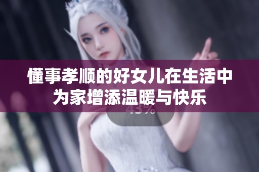 懂事孝顺的好女儿在生活中为家增添温暖与快乐