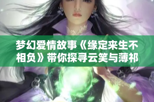 梦幻爱情故事《缘定来生不相负》带你探寻云笑与薄祁渊的深情羁绊