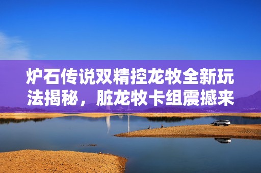 炉石传说双精控龙牧全新玩法揭秘，脏龙牧卡组震撼来袭