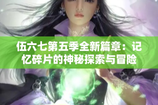 伍六七第五季全新篇章：记忆碎片的神秘探索与冒险