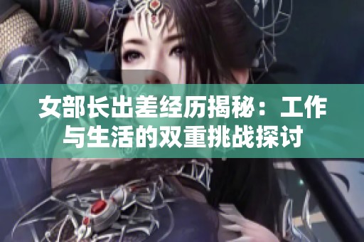 女部长出差经历揭秘：工作与生活的双重挑战探讨