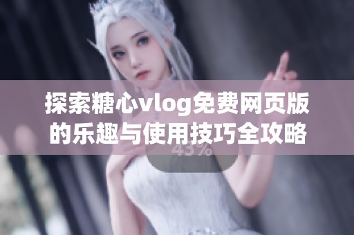 探索糖心vlog免费网页版的乐趣与使用技巧全攻略