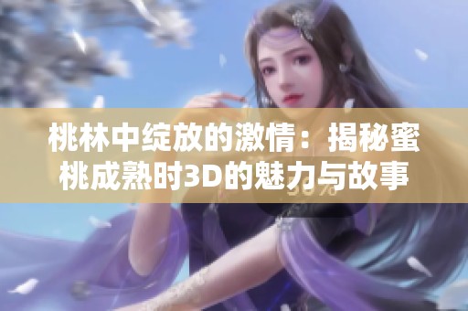 桃林中绽放的激情：揭秘蜜桃成熟时3D的魅力与故事