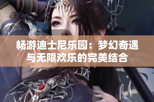 畅游迪士尼乐园：梦幻奇遇与无限欢乐的完美结合