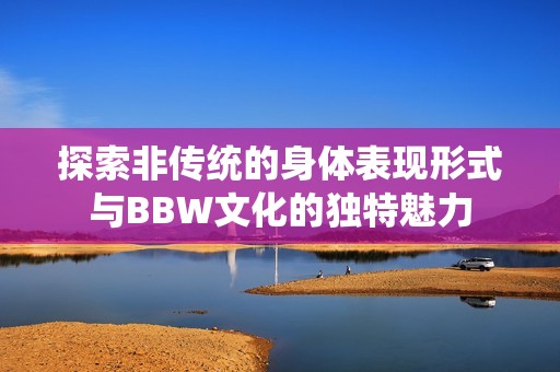 探索非传统的身体表现形式与BBW文化的独特魅力