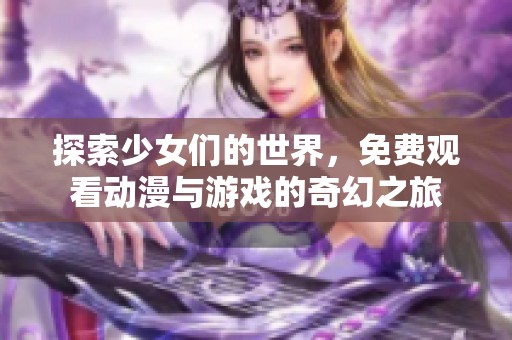 探索少女们的世界，免费观看动漫与游戏的奇幻之旅