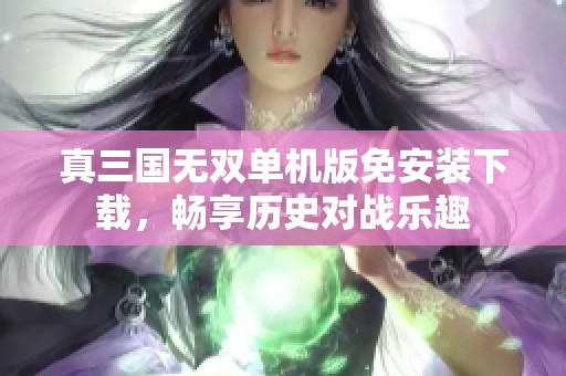 真三国无双单机版免安装下载，畅享历史对战乐趣