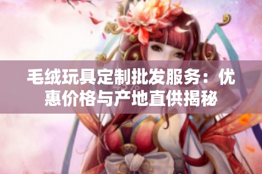 毛绒玩具定制批发服务：优惠价格与产地直供揭秘