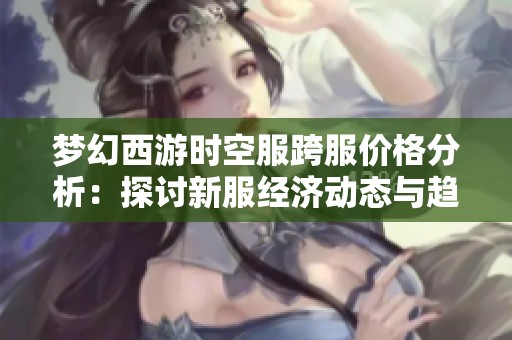 梦幻西游时空服跨服价格分析：探讨新服经济动态与趋势