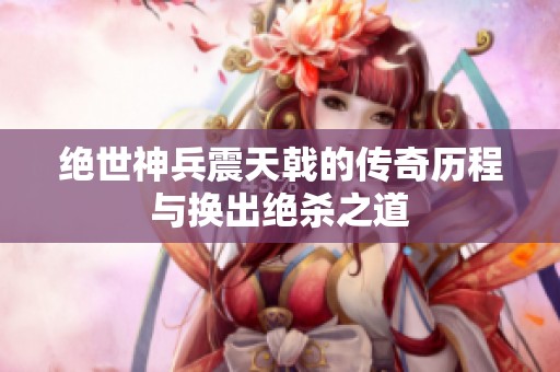 绝世神兵震天戟的传奇历程与换出绝杀之道