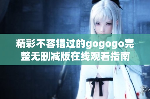 精彩不容错过的gogogo完整无删减版在线观看指南